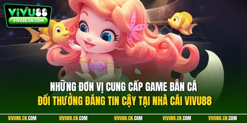 Những đơn vị cung cấp game bắn cá đổi thưởng đáng tin cậy tại nhà cái VIVU88